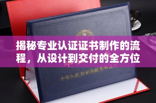 浙江揭秘专业认证证书制作的流程，从设计到交付的全方位指南