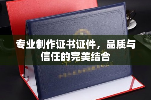 浙江专业制作证书证件，品质与信任的完美结合