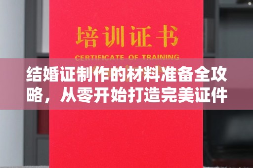 浙江结婚证制作的材料准备全攻略，从零开始打造完美证件