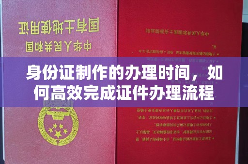 浙江身份证制作的办理时间，如何高效完成证件办理流程