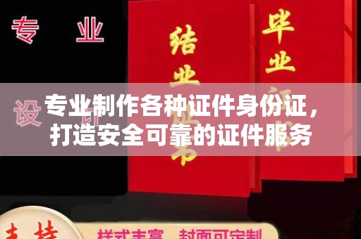 浙江专业制作各种证件身份证，打造安全可靠的证件服务