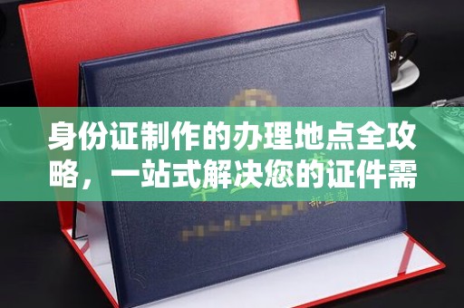 浙江身份证制作的办理地点全攻略，一站式解决您的证件需求